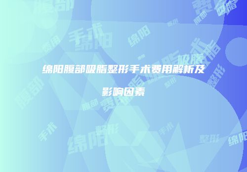 绵阳腹部吸脂整形手术费用解析及影响因素