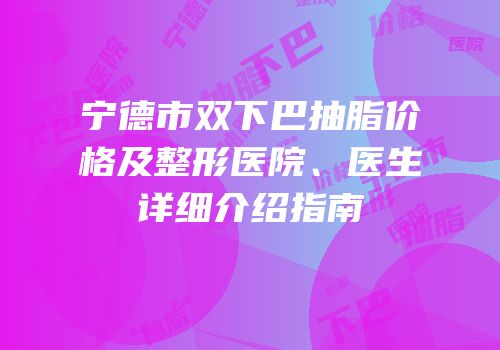 宁德市双下巴抽脂价格及整形医院、医生详细介绍指南