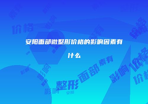安阳面部微整形价格的影响因素有什么