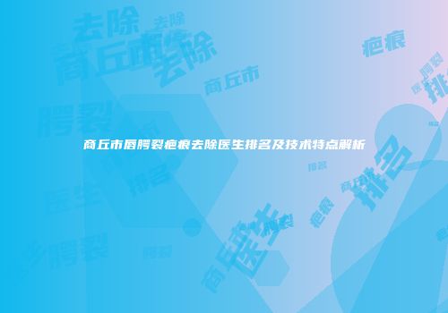 商丘市唇腭裂疤痕去除医生排名及技术特点解析