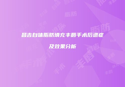昌吉自体脂肪填充丰唇手术后遗症及效果分析