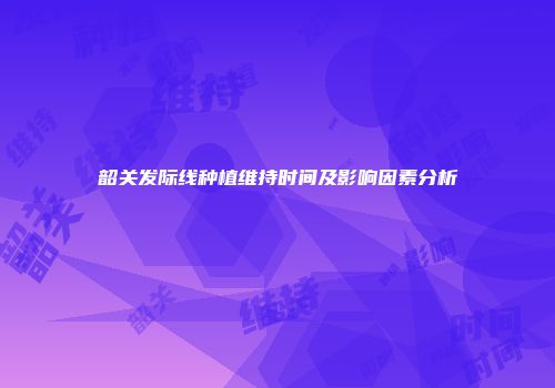 韶关发际线种植维持时间及影响因素分析