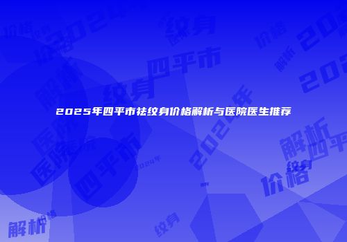 2025年四平市祛纹身价格解析与医院医生推荐