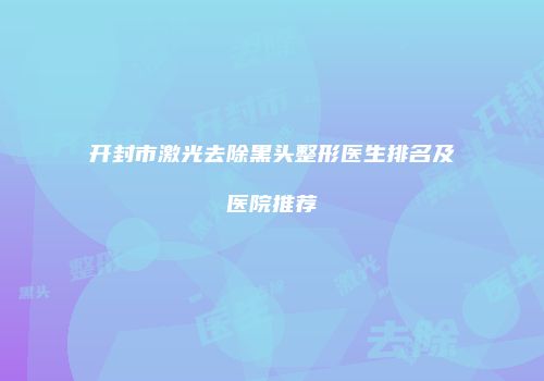 开封市激光去除黑头整形医生排名及医院推荐