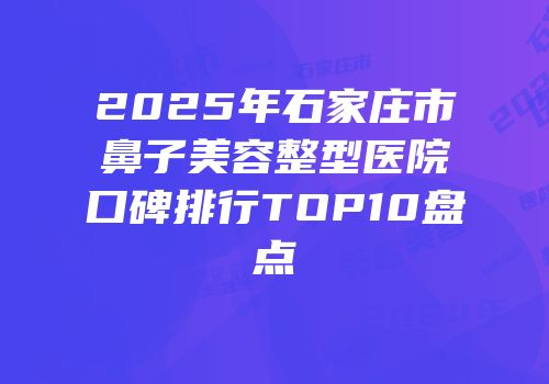 2025年石家庄市鼻子美容整型医院口碑排行TOP10盘点