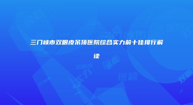 三门峡市双眼皮吊顶医院综合实力前十佳排行解读
