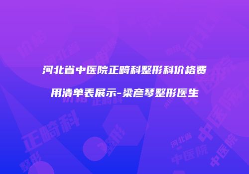河北省中医院正畸科整形科价格费用清单表展示-梁彦琴整形医生