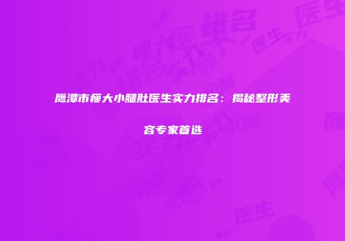 鹰潭市瘦大小腿肚医生实力排名：揭秘整形美容专家首选