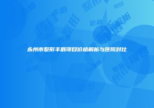 永州市整形丰唇项目价格解析与医院对比