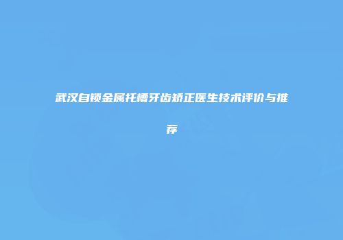 武汉自锁金属托槽牙齿矫正医生技术评价与推荐