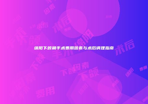 绵阳下颌角手术费用因素与术后调理指南