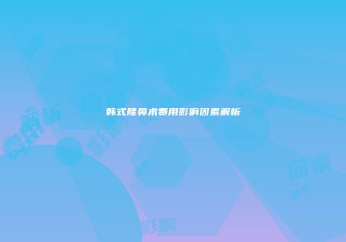 韩式隆鼻术费用影响因素解析