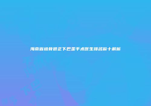 海南省植骨矫正下巴歪手术医生排名前十解析