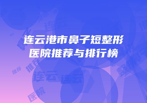 连云港市鼻子短整形医院推荐与排行榜
