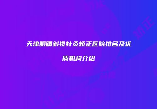 天津眼睛斜视针灸矫正医院排名及优质机构介绍