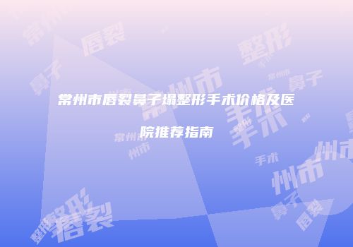 常州市唇裂鼻子塌整形手术价格及医院推荐指南