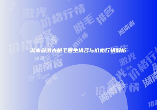 湖南省激光脱毛医生排名与价格行情解析
