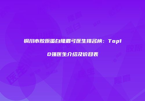 铜川市胶原蛋白隆眉弓医生排名榜：Top10强医生介绍及价目表