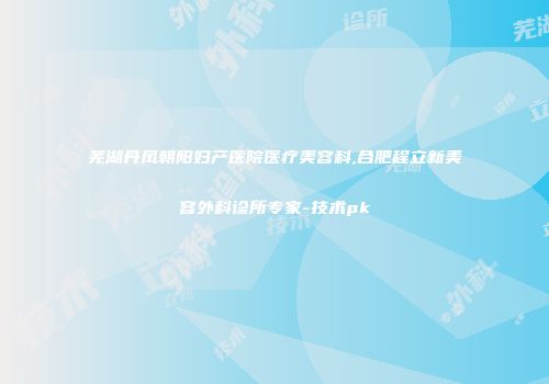 芜湖丹凤朝阳妇产医院医疗美容科,合肥程立新美容外科诊所专家-技术pk