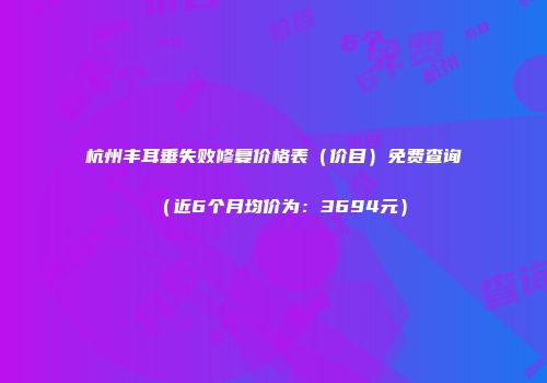 杭州丰耳垂失败修复价格表（价目）免费查询（近6个月均价为：3694元）