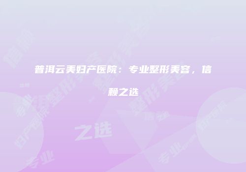 普洱云美妇产医院：专业整形美容，信赖之选