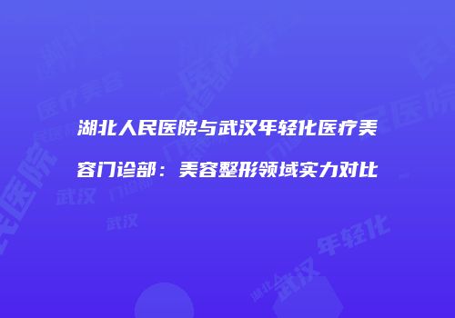 湖北人民医院与武汉年轻化医疗美容门诊部：美容整形领域实力对比