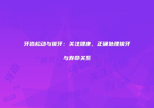 牙齿松动与拔牙：关注健康，正确处理拔牙与寿命关系