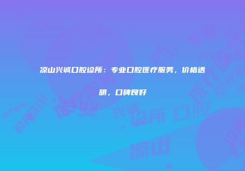 凉山兴诚口腔诊所：专业口腔医疗服务，价格透明，口碑良好
