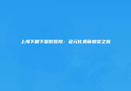 上海下眼下整形医院：多元化美丽蜕变之旅