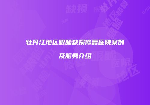 牡丹江地区眼睑缺损修复医院案例及服务介绍