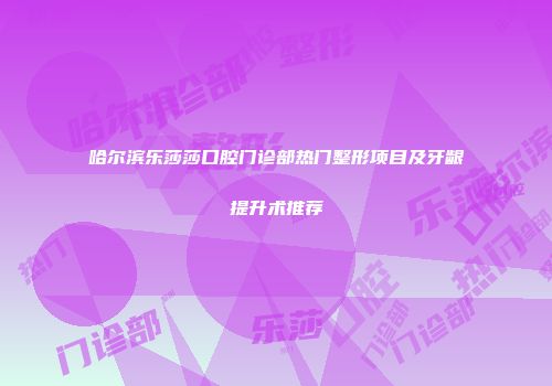 哈尔滨乐莎莎口腔门诊部热门整形项目及牙龈提升术推荐