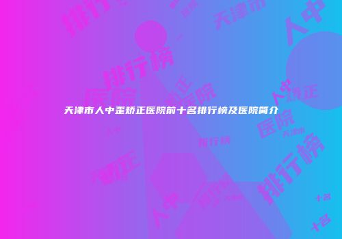 天津市人中歪矫正医院前十名排行榜及医院简介