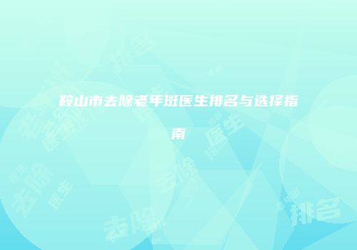 鞍山市去除老年斑医生排名与选择指南