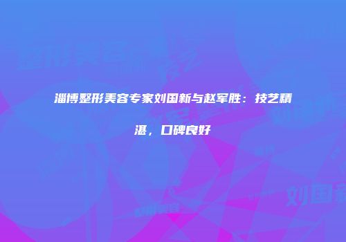 淄博整形美容专家刘国新与赵军胜：技艺精湛，口碑良好
