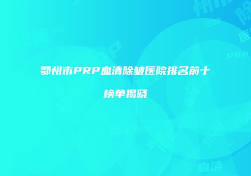 鄂州市PRP血清除皱医院排名前十榜单揭晓