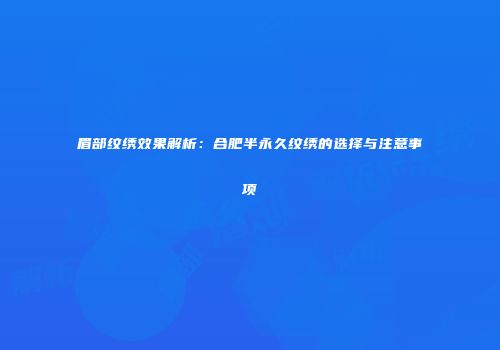 眉部纹绣效果解析：合肥半永久纹绣的选择与注意事项
