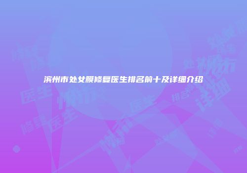 滨州市处女膜修复医生排名前十及详细介绍