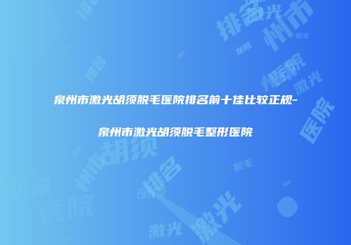 泉州市激光胡须脱毛医院排名前十佳比较正规-泉州市激光胡须脱毛整形医院