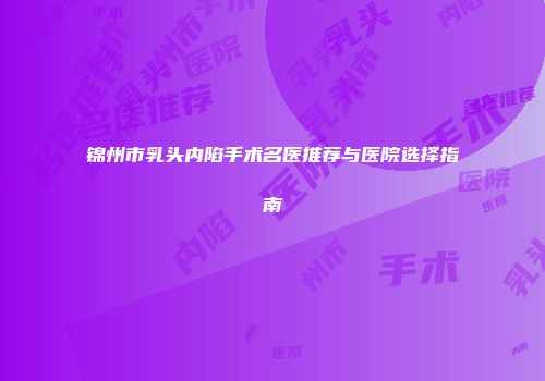 锦州市乳头内陷手术名医推荐与医院选择指南