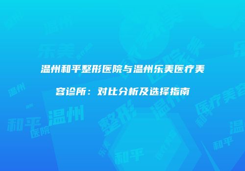 温州和平整形医院与温州乐美医疗美容诊所：对比分析及选择指南