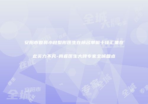安阳市做鼻小柱整形医生在榜名单前十佳汇集在此实力不凡-肖睿医生大牌专家全城盘点
