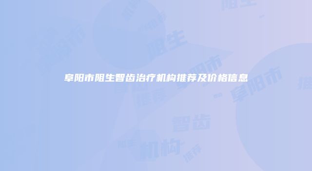 阜阳市阻生智齿治疗机构推荐及价格信息