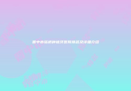 晋中市搭桥种植牙医院排名及详细介绍
