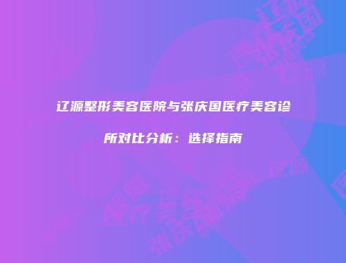 辽源整形美容医院与张庆国医疗美容诊所对比分析：选择指南