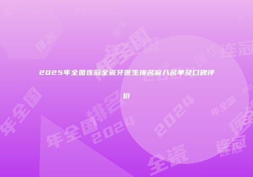 2025年全国连冠全瓷牙医生排名前八名单及口碑评价