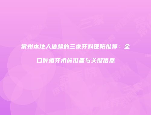 常州本地人信赖的三家牙科医院推荐：全口种植牙术前准备与关键信息