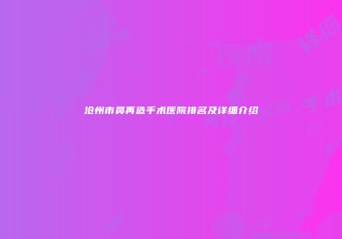 沧州市鼻再造手术医院排名及详细介绍