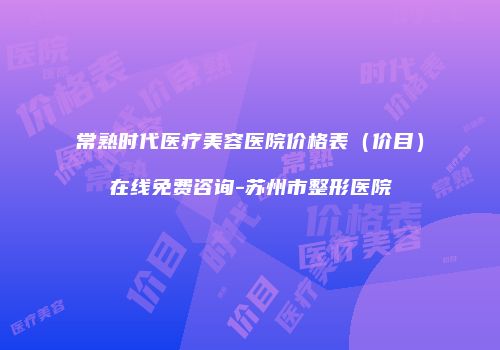 常熟时代医疗美容医院价格表（价目）在线免费咨询-苏州市整形医院