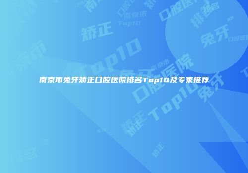 南京市兔牙矫正口腔医院排名Top10及专家推荐
