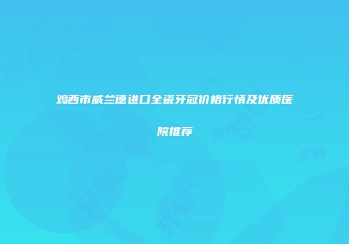 鸡西市威兰德进口全瓷牙冠价格行情及优质医院推荐